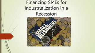 Financing SMEs for
Industrialization in a
Recession
 