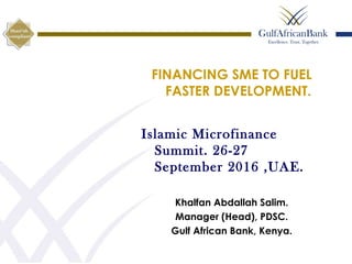 FINANCING SME TO FUEL
FASTER DEVELOPMENT.
Islamic Microfinance
Summit. 26-27
September 2016 ,UAE.
Khalfan Abdallah Salim.
Manager (Head), PDSC.
Gulf African Bank, Kenya.
 