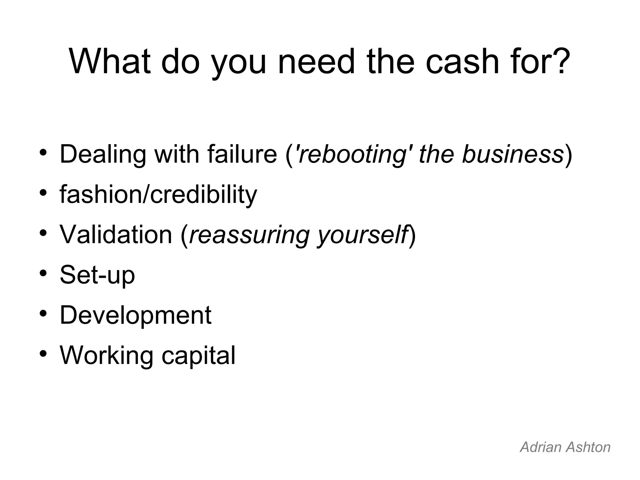 What do you need the cash for? Dealing with failure ( 'rebooting' the business ) fashion/credibility Validation ( reassuring yourself ) Set-up Development Working capital Adrian Ashton