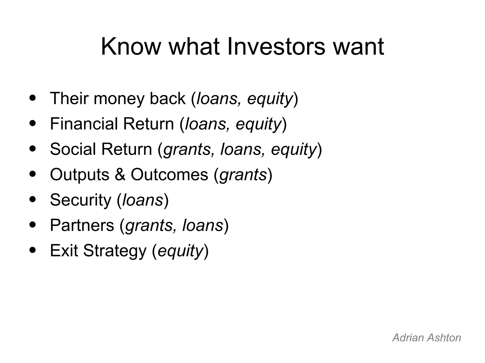 Know what Investors want Their money back ( loans, equity ) Financial Return ( loans, equity ) Social Return ( grants, loans, equity ) Outputs & Outcomes ( grants ) Security ( loans ) Partners ( grants, loans ) Exit Strategy ( equity ) Adrian Ashton
