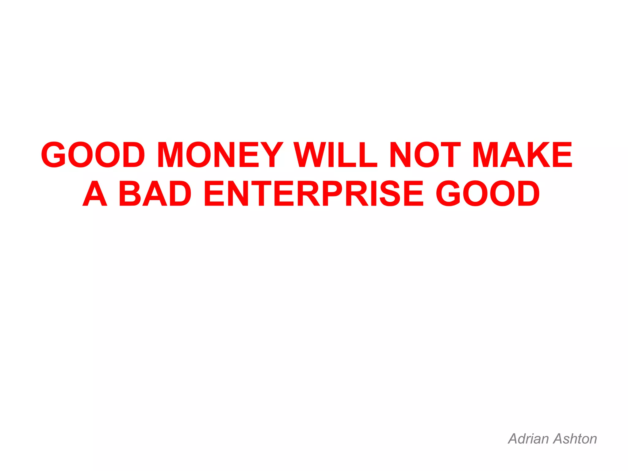 GOOD MONEY WILL NOT MAKE A BAD ENTERPRISE GOOD Adrian Ashton