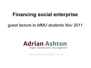 Financing social enterprise guest lecture to MMU students Nov 2011 www.adrianashton.co.uk 