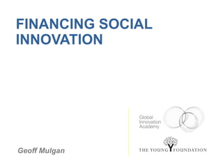FINANCING SOCIAL
INNOVATION




Geoff Mulgan
 