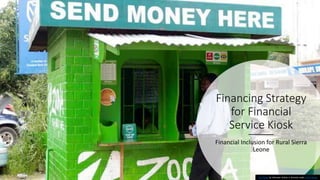 Financing Strategy
for Financial
Service Kiosk
Financial Inclusion for Rural Sierra
Leone
This Photo by Unknown Author is licensed under CC BY-NC-ND
 