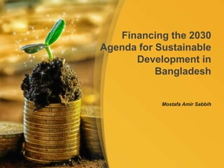 Mostafa Amir Sabbih
Financing the 2030
Agenda for Sustainable
Development in
Bangladesh
 