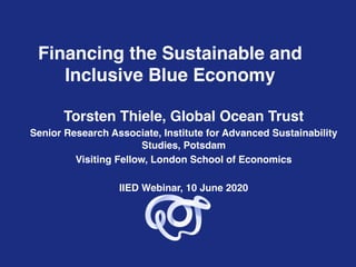 Financing the Sustainable and
Inclusive Blue Economy
Torsten Thiele, Global Ocean Trust
Senior Research Associate, Institu...