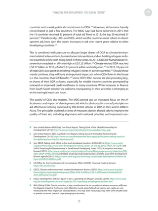countries and a weak political commitment to ODA.20
Moreover, aid remains heavily
concentrated in just a few countries. The MDG Gap Task Force reported in 2015 that
the 10 countries received 37 percent of total aid flows in 2013; the top 20 received 57
percent.21
Paradoxically, LDCs and SIDS, which are the countries most reliant on devel-
opment aid, have seen the lowest increases in aid over recent years relative to other
developing countries.22
This is combined with pressure to allocate larger shares of ODA to climate/environ-
ment related interventions, humanitarian interventions and on hosting refugees in do-
nor countries in line with rising need in these areas. In 2015, ODA for humanitarian in-
terventions reached an all-time high at US$ 25 billion.23
Climate-related ODA reached
US$ 37 billion in 2013, of which 61 percent addressed mitigation.24
In 2016, 10 percent
of total ODA was spent on meeting refugees’needs in donor countries.25
Should these
trends continue, they will have an important impact on where ODA flows in the future
(i.e. the countries that will benefit).26
Some OECD DAC donors are also providing larg-
er shares of their ODA as loans, especially for middle-income countries prompted by
renewed or improved creditworthiness in many countries. While increases in finance
from South South providers is welcome, transparency in their activities is emerging as
an increasingly important issue.
The quality of ODA also matters. The MDG period saw an increased focus on the ef-
fectiveness and impact of development aid which culminated in a set of principles on
aid effectiveness being endorsed by OECD DAC donors in 2005 in Paris and in 2008 in
Accra. The principles outlined a series of measures donors should take to improve the
quality of their aid, including alignment with national priorities and improved coor-
20	 See: United Nations MDG Gap Task Force Report, Taking Stock of the Global Partnership for
Development (2015): http://www.un.org/en/development/desa/policy/mdg_gap/
21	 See United Nations MDG Gap Task Force Report, Taking Stock of the Global Partnership for
Development (2015): https://www.un.org/development/desa/dpad/publication/taking-stock-of-
the-global-partnership-for-development/
22	 See: OECD, Taking stock of aid to the least developed countries (LDCs) (2016): https://www.oecd.
org/dac/financing-sustainable-development/Taking_stock_of_aid_to_LDCs_Flyer_2015.pdf and
UNDP, Financing for Development in Small Island Developing States (SIDS): A snapshot and ways
forward (2015): http://www.undp.org/content/undp/en/home/librarypage/poverty-reduction/FfD-
SIDS-UNDP-OHRLLS.html and OECD, Small island developing states and the post-2015 development
finance agenda (2015): https://www.oecd.org/dac/financing-sustainable-development/Addis%20
Flyer%20SIDS%20FINAL.pdf
23	 UN Office for the Coordination of Humanitarian Affairs (OCHA), Financial Tracking Service:
https://fts.unocha.org/
24	 OECD, Climate and environment related development finance (2015): http://www.oecd.org/dac/
financingforsustainabledevelopment/FINAL%20-%20Flyer%20-%20Climate%20related%20
dev%20finance%20.pdf
25	 OECD, Development aid rises again in 2015, spending on refugees doubles (2016): http://www.oecd.
org/dac/development-aid-rises-again-in-2015-spending-on-refugees-doubles.htm
26	 With Global Public Goods provision, a key consideration for aid providers is where resources will have
the biggest impact at the lowest cost. Objective need, poverty levels or income per capita are not
necessarily the most important considerations. This may skew resources away from some smaller and/
or poorer countries towards large emerging economies.
FINANCING FOR DEVELOPMENT: THE GLOBAL CONTEXT
20
 