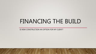 FINANCING THE BUILD
IS NEW CONSTRUCTION AN OPTION FOR MY CLIENT?
 