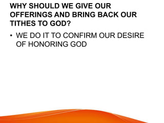WHY SHOULD WE GIVE OUR 
OFFERINGS AND BRING BACK OUR 
TITHES TO GOD? 
• WE DO IT TO CONFIRM OUR DESIRE 
OF HONORING GOD 
 