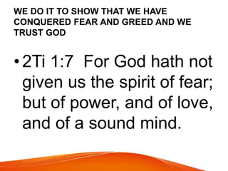 WE DO IT TO SHOW THAT WE HAVE 
CONQUERED FEAR AND GREED AND WE 
TRUST GOD 
• 2Ti 1:7 For God hath not 
given us the spirit of fear; 
but of power, and of love, 
and of a sound mind. 
 