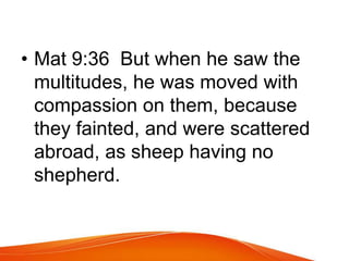 • Mat 9:36 But when he saw the 
multitudes, he was moved with 
compassion on them, because 
they fainted, and were scattered 
abroad, as sheep having no 
shepherd. 
 
