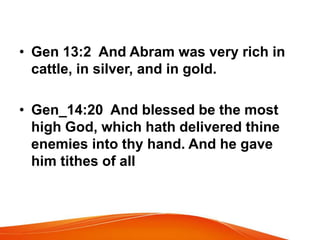 • Gen 13:2 And Abram was very rich in 
cattle, in silver, and in gold. 
• Gen_14:20 And blessed be the most 
high God, which hath delivered thine 
enemies into thy hand. And he gave 
him tithes of all 
 