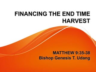 FINANCING THE END TIME 
HARVEST 
MATTHEW 9:35-38 
Bishop Genesis T. Udang 
 