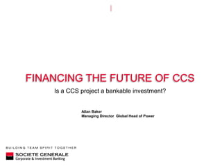 Financing the future of cCs Is a CCS project a bankable investment? Allan Baker Managing Director  Global Head of Power 