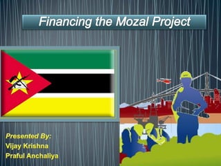 Financing the Mozal Project Presented By: Vijay Krishna Praful Anchaliya 