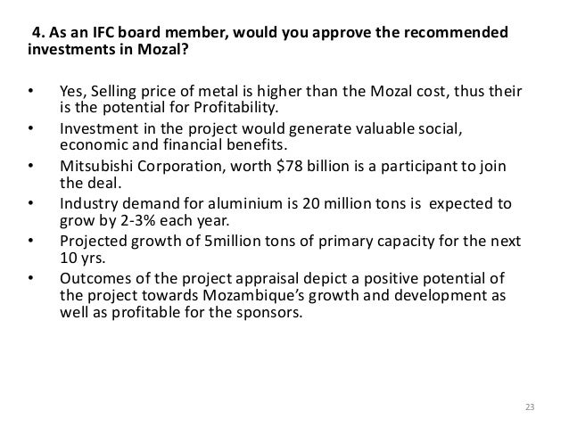 financing the mozal project essay Case study 11 financing the mozal project case study assignments 1 should alusaf/gencor invest in the mozal project what are the greatest risks have they been adequately addressed 2 will the sponsors be able to finance the deal 3 how does ifc involvement affect the deal will the ifc and the . financing the mozal project essay Case study 11 financing the mozal project case study assignments 1 should alusaf/gencor invest in the mozal project what are the greatest risks have they been adequately addressed 2 will the sponsors be able to finance the deal 3 how does ifc involvement affect the deal will the ifc and the .