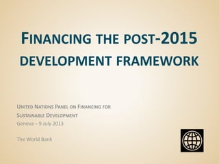 FINANCING THE POST-2015
DEVELOPMENT FRAMEWORK
UNITED NATIONS PANEL ON FINANCING FOR
SUSTAINABLE DEVELOPMENT
Geneva – 9 July 2013
The World Bank
 