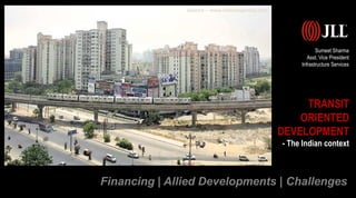 Financing | Allied Developments | Challenges
Sumeet Sharma
Asst. Vice President
Infrastructure Services
TRANSIT
ORIENTED
DEVELOPMENT
- The Indian context
Source – www.indianexpress.com
 