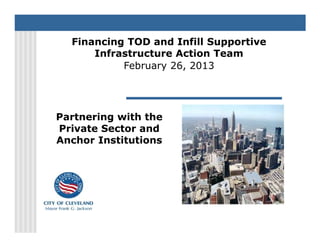 Financing TOD and Infill Supportive
      Infrastructure Action Team
           February 26, 2013




Partnering with the
Private Sector and
Anchor Institutions
 