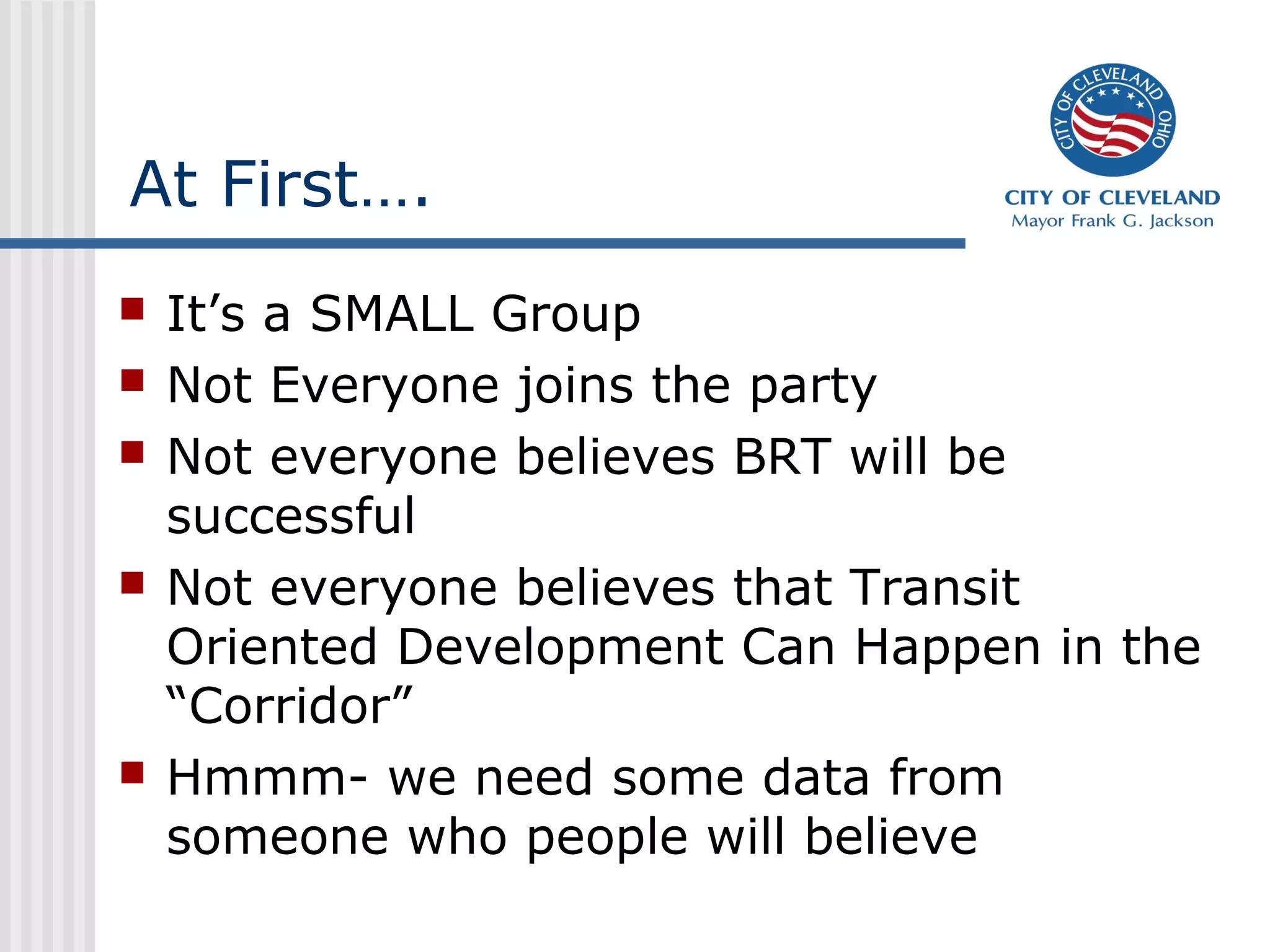 At First….
 It’s a SMALL Group
 Not Everyone joins the party
 Not everyone believes BRT will be
successful
 Not everyone believes that Transit
Oriented Development Can Happen in the
“Corridor”
 Hmmm- we need some data from
someone who people will believe
 