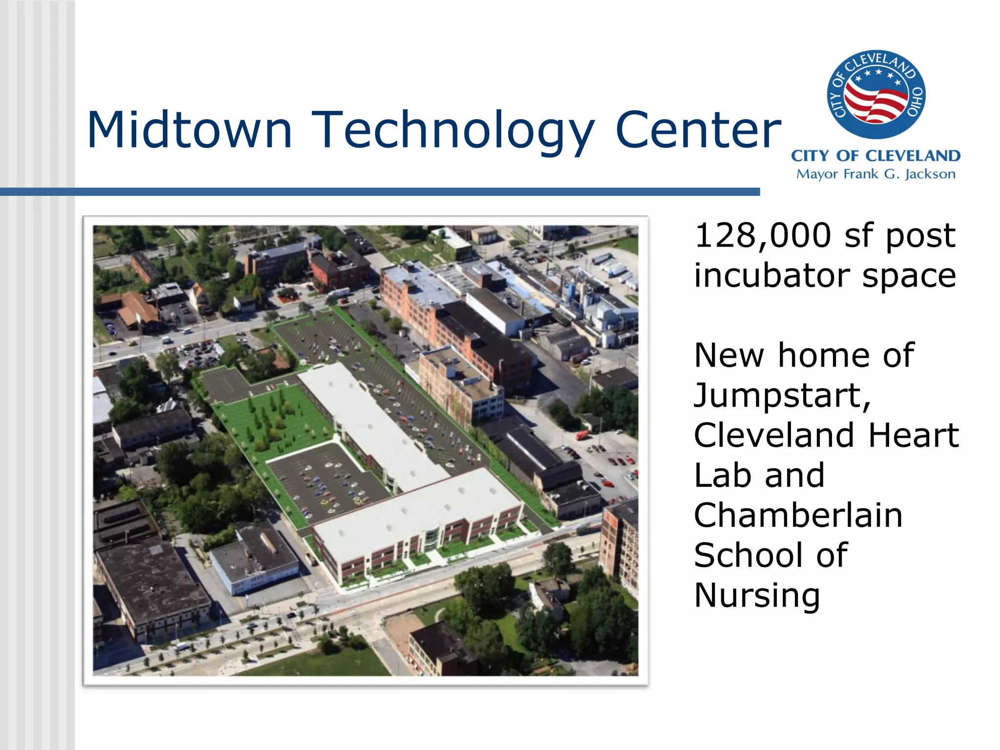 Midtown Technology Center
128,000 sf post
incubator space
New home of
Jumpstart,
Cleveland Heart
Lab and
Chamberlain
School of
Nursing
 