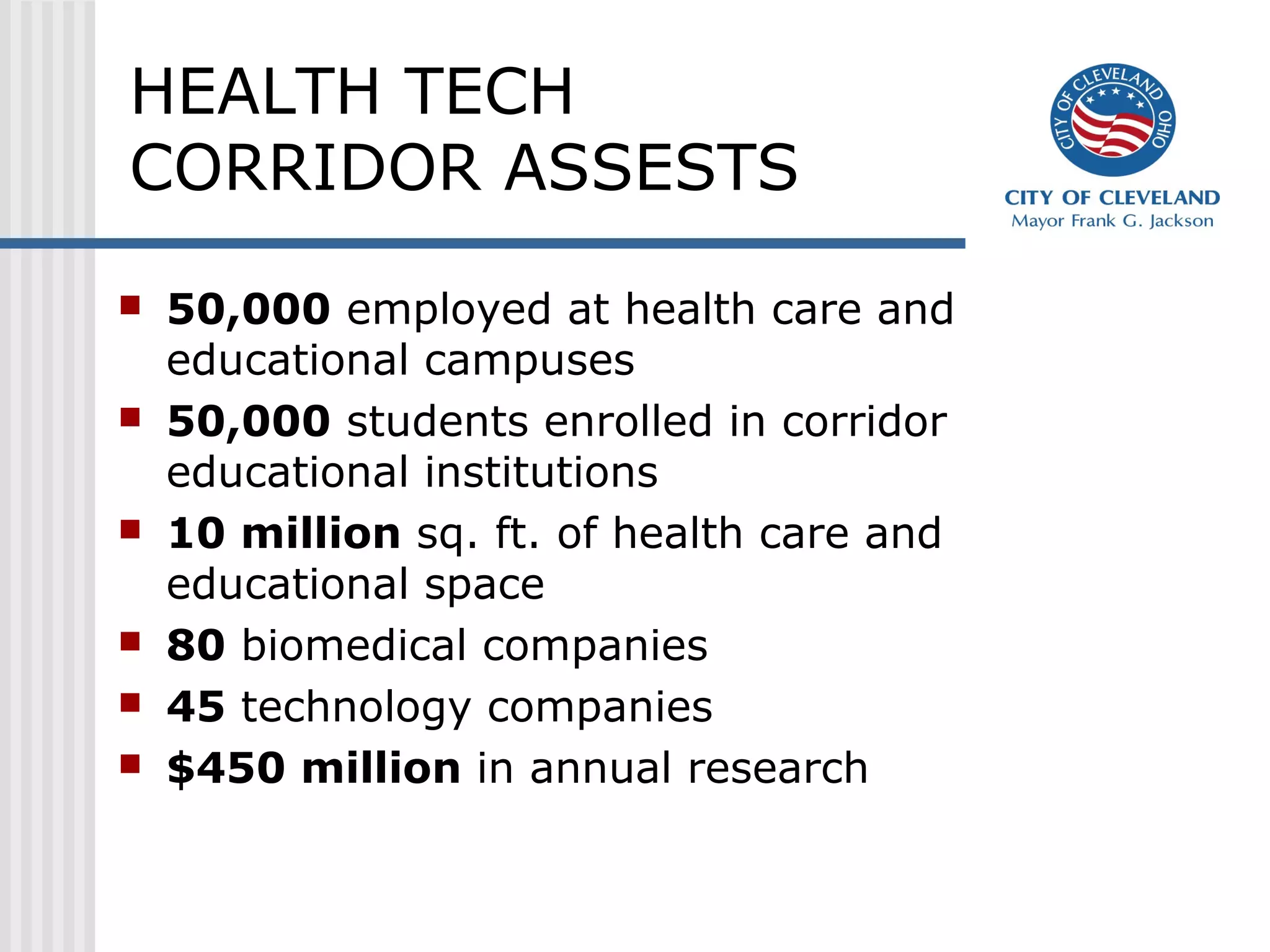HEALTH TECH
CORRIDOR ASSESTS
 50,000 employed at health care and
educational campuses
 50,000 students enrolled in corridor
educational institutions
 10 million sq. ft. of health care and
educational space
 80 biomedical companies
 45 technology companies
 $450 million in annual research
 