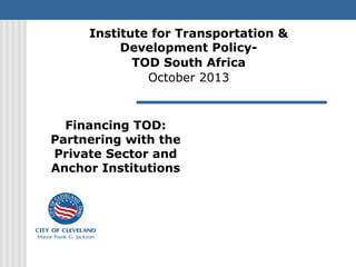 Financing TOD:
Partnering with the
Private Sector and
Anchor Institutions
Institute for Transportation &
Development Policy-
TOD South Africa
October 2013
 