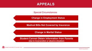 MiamiOH.edu/publicivy
Student Cannot Obtain Information from Parents
(due to incarceration or abusive situation)
Change in Marital Status
Medical Bills Not Covered by Insurance
Change in Employment Status
Special Circumstances
APPEALS
 