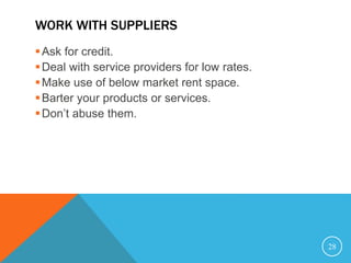 WORK WITH SUPPLIERS
Ask for credit.
Deal with service providers for low rates.
Make use of below market rent space.
Barter your products or services.
Don’t abuse them.
28
 