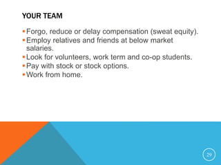 YOUR TEAM
Forgo, reduce or delay compensation (sweat equity).
Employ relatives and friends at below market
salaries.
Look for volunteers, work term and co-op students.
Pay with stock or stock options.
Work from home.
29
 