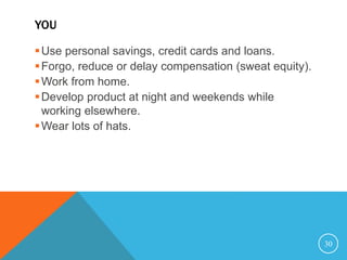 YOU
Use personal savings, credit cards and loans.
Forgo, reduce or delay compensation (sweat equity).
Work from home.
Develop product at night and weekends while
working elsewhere.
Wear lots of hats.
30
 