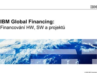 IBM Global Financing:
Financování HW, SW a projektů




                                © 2009 IBM Corporation
 