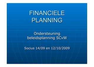 FINANCIELE
   PLANNING

     Ondersteuning
 beleidsplanning SCvW

Socius 14/09 en 12/10/2009
 