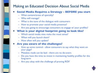 Making an Educated Decision About Social Media <ul><li>Social Media Requires a Strategy - BEFORE you start </li></ul><ul><...