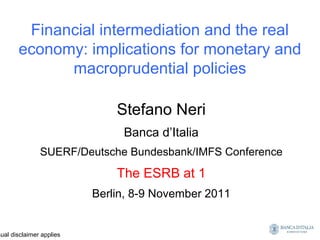 Financial intermediation and the real
       economy: implications for monetary and
             macroprudential policies

                              Stefano Neri
                               Banca d’Italia
               SUERF/Deutsche Bundesbank/IMFS Conference
                              The ESRB at 1
                          Berlin, 8-9 November 2011


sual disclaimer applies
 