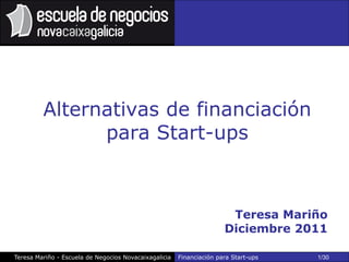 Alternativas de financiación
               para Start-ups



                                                                       Teresa Mariño
                                                                      Diciembre 2011

Teresa Mariño - Escuela de Negocios Novacaixagalicia   Financiación para Start-ups   1/30
 