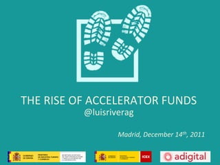 THE	
  RISE	
  OF	
  ACCELERATOR	
  FUNDS	
  
               @luisriverag	
  

                         Madrid,	
  December	
  14th,	
  2011	
  
 