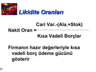 Likidite Oranları Cari Var.-(Ala.+Stok) Nakit Oran = Kısa Vadeli Borçlar Firmanın hazır değerleriyle kısa vadeli borç ödeme gücünü gösterir 