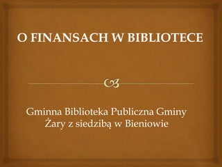O FINANSACH W BIBLIOTECE 
Gminna Biblioteka Publiczna Gminy 
Żary z siedzibą w Bieniowie 
 