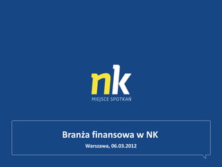 Branża finansowa w NK
     Warszawa, 06.03.2012
 