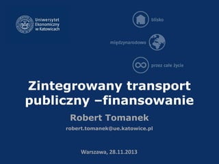Zintegrowany transport
publiczny –finansowanie
Robert Tomanek
robert.tomanek@ue.katowice.pl

Warszawa, 28.11.2013

 
