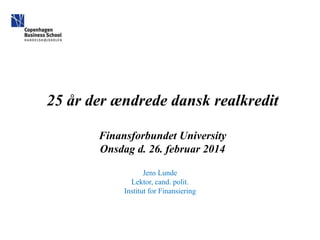 25 år der ændrede dansk realkredit
Finansforbundet University
Onsdag d. 26. februar 2014
Jens Lunde
Lektor, cand. polit.
Institut for Finansiering

 