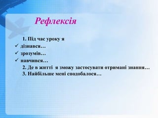1. Під час уроку я
 дізнався…
 зрозумів…
 навчився…
2. Де в житті я зможу застосувати отримані знання…
3. Найбільше мені сподобалося…
Рефлексія
 