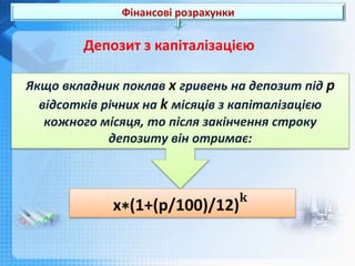 Фінансові розрахунки
Якщо вкладник поклав х гривень на депозит під р
відсотків річних на k місяців з капіталізацією
кожного місяця, то після закінчення строку
депозиту він отримає:
х∗(1+(р/100)/12)
𝐤
Депозит з капіталізацією
 