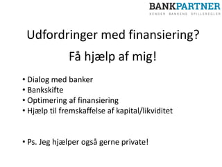 Udfordringer med finansiering?
Få hjælp af mig!
• Dialog med banker
• Bankskifte
• Optimering af finansiering
• Hjælp til fremskaffelse af kapital/likviditet
• Ps. Jeg hjælper også gerne private!
 