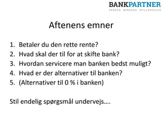 Aftenens emner
1. Betaler du den rette rente?
2. Hvad skal der til for at skifte bank?
3. Hvordan servicere man banken bedst muligt?
4. Hvad er der alternativer til banken?
5. (Alternativer til 0 % i banken)
Stil endelig spørgsmål undervejs….
 