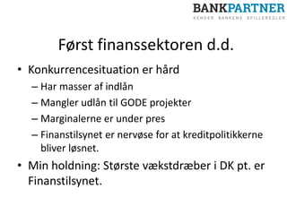 Først finanssektoren d.d.
• Konkurrencesituation er hård
– Har masser af indlån
– Mangler udlån til GODE projekter
– Marginalerne er under pres
– Finanstilsynet er nervøse for at kreditpolitikkerne
bliver løsnet.
• Min holdning: Største vækstdræber i DK pt. er
Finanstilsynet.
 