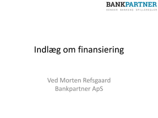 Indlæg om finansiering
Ved Morten Refsgaard
Bankpartner ApS
 