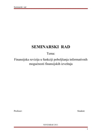Seminarski rad
SEMINARSKI RAD
Tema:
Finansijska revizija u funkciji poboljšanja informativnih
mogućnosti finansijskih izveštaja
Profesor: Student:
NOVEMBAR 2011.
1
 
