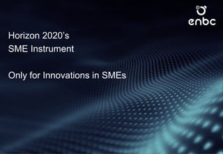 Horizon 2020’s
SME Instrument
Only for Innovations in SMEs
 